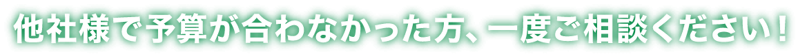 他社様で予算が合わなかった方、ぜひ一度ご相談ください！