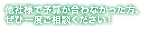 他社様で予算が合わなかった方、ぜひ一度ご相談ください！